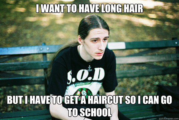 I want to have long hair but i have to get a haircut so i can go to school  First World Metal Problems