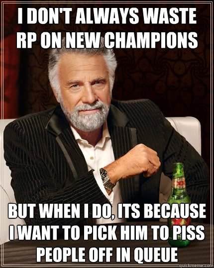 I don't always waste rp on new champions But when i do, its because i want to pick him to piss people off in queue - I don't always waste rp on new champions But when i do, its because i want to pick him to piss people off in queue  The Most Interesting Man In The World