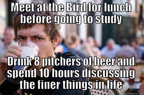 MEET AT THE BIRD FOR LUNCH BEFORE GOING TO STUDY DRINK 8 PITCHERS OF BEER AND SPEND 10 HOURS DISCUSSING THE FINER THINGS IN LIFE Lazy College Senior