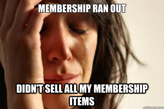 membership ran out didn't sell all my membership items  First World Problems