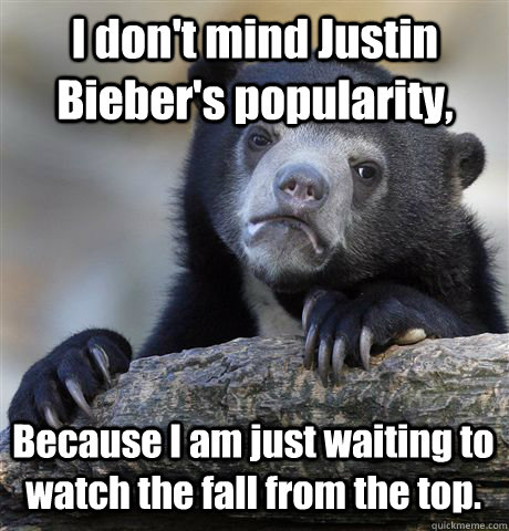 I don't mind Justin Bieber's popularity, Because I am just waiting to  watch the fall from the top.   Confession Bear