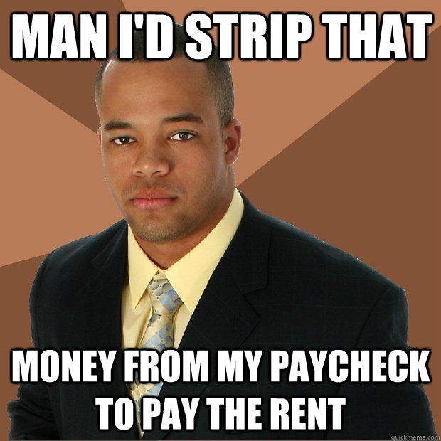MAN i'd strip that money from my paycheck to pay the rent  Successful Black Man
