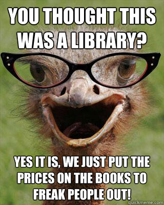 You thought this was a Library? Yes it is, we just put the prices on the books to freak people out!  Judgmental Bookseller Ostrich