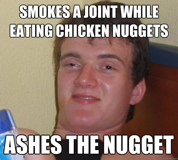 Smokes a joint while eating Chicken nuggets ashes the nugget  10 Guy