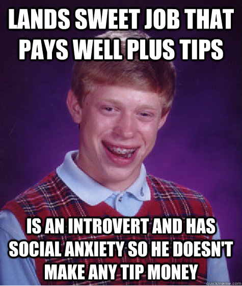 Lands sweet job that pays well plus tips Is an introvert and has social anxiety so he doesn't make any tip money  Bad Luck Brian