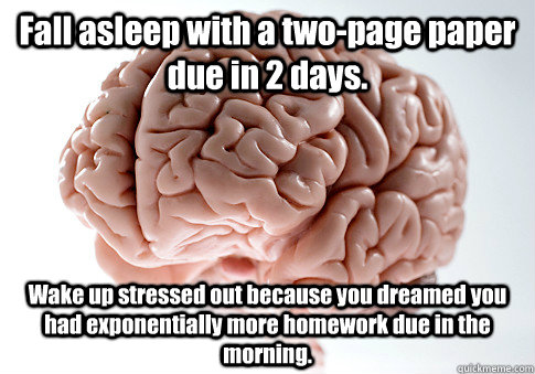 Fall asleep with a two-page paper due in 2 days. Wake up stressed out because you dreamed you had exponentially more homework due in the morning.  Scumbag Brain