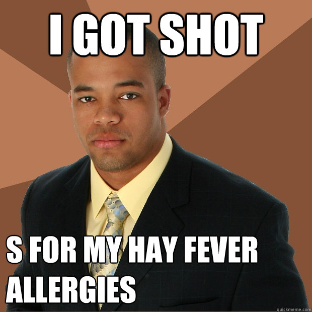 i got shot s for my hay fever allergies  Successful Black Man