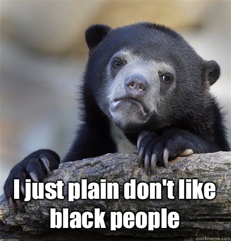  I just plain don't like black people  Confession Bear