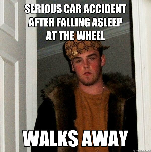 Serious car accident
after falling asleep
at the wheel Walks away  Scumbag Steve