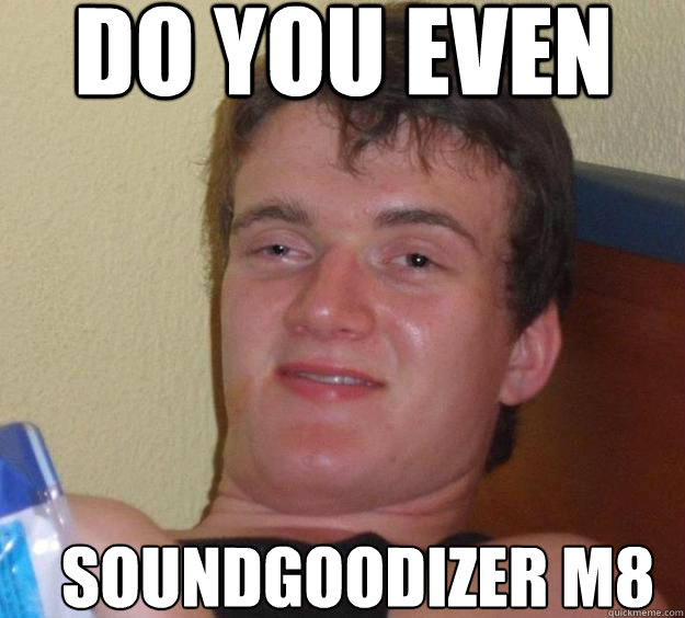 DO you even soundgoodizer m8  10 Guy