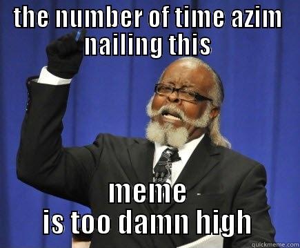 THE NUMBER OF TIME AZIM NAILING THIS MEME IS TOO DAMN HIGH Too Damn High