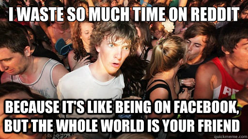 I waste so much time on reddit
 because it's like being on facebook, but the whole world is your friend - I waste so much time on reddit
 because it's like being on facebook, but the whole world is your friend  Sudden Clarity Clarence