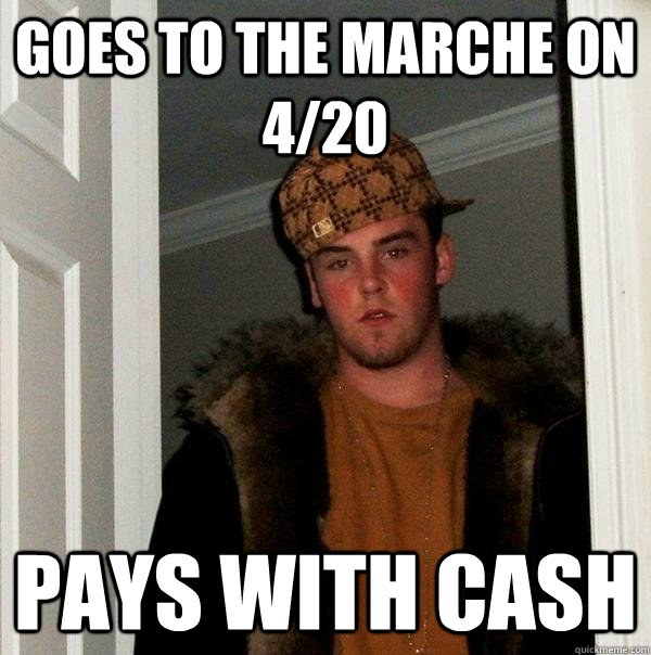 goes to the marche on 4/20 pays with cash  Scumbag Steve