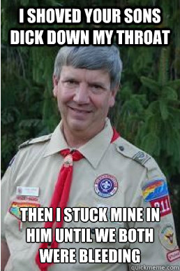 I shoved your sons dick down my throat then i stuck mine in him until we both were bleeding  Harmless Scout Leader