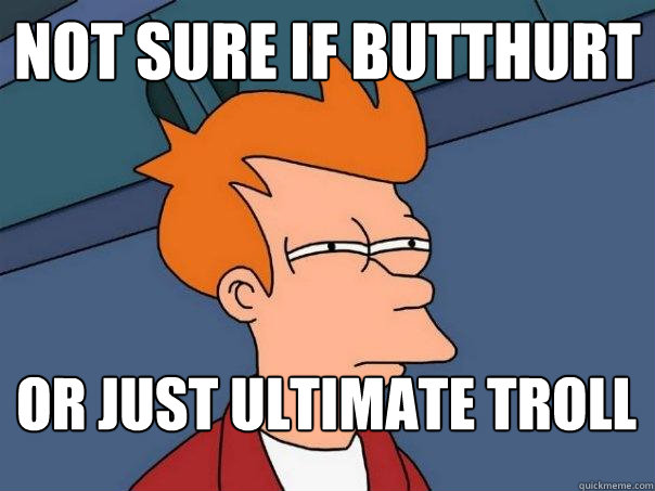 not sure if butthurt Or just ultimate troll  Futurama Fry