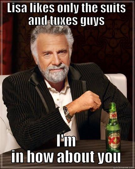 LISA LIKES ONLY THE SUITS AND TUXES GUYS I'M IN HOW ABOUT YOU The Most Interesting Man In The World