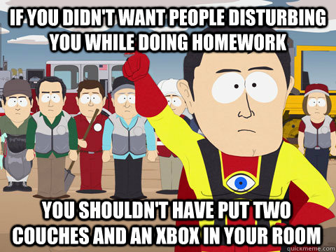 if you didn't want people disturbing you while doing homework you shouldn't have put two couches and an Xbox in your room - if you didn't want people disturbing you while doing homework you shouldn't have put two couches and an Xbox in your room  Captain Hindsight