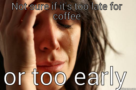 NOT SURE IF IT'S TOO LATE FOR COFFEE OR TOO EARLY First World Problems