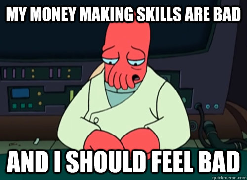 my money making skills are bad and i should feel bad  sad zoidberg