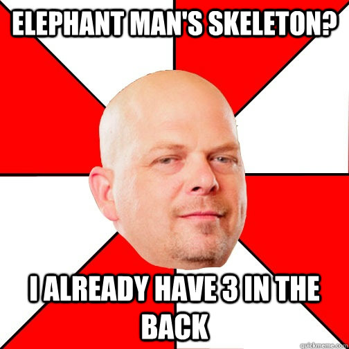 Elephant Man's skeleton? i already have 3 in the back  Pawn Star