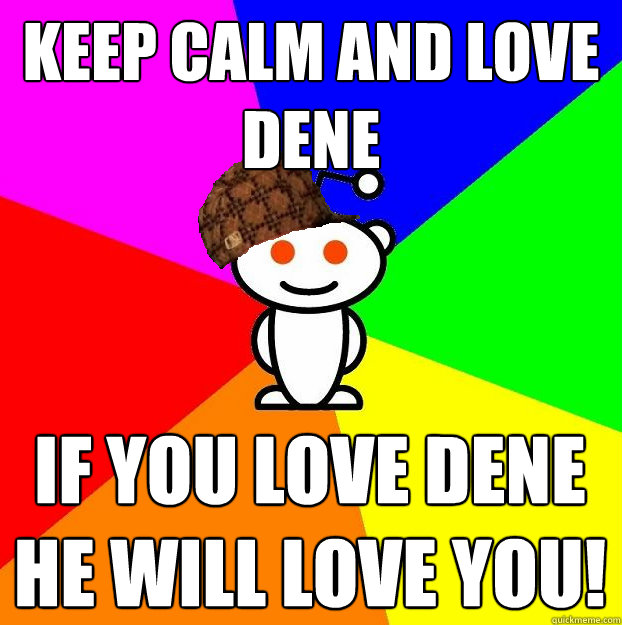 keep calm and love
dene
just the  if you love dene
he will love you! - keep calm and love
dene
just the  if you love dene
he will love you!  Scumbag Redditor