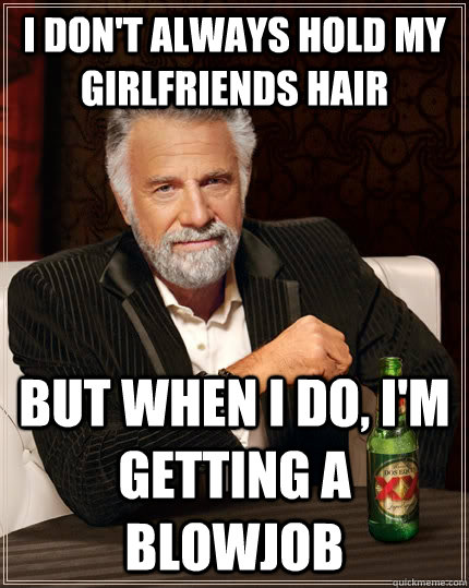 I don't always hold my girlfriends hair but when i do, I'm getting a blowjob  The Most Interesting Man In The World