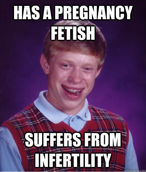 has a pregnancy fetish suffers from infertility  Bad Luck Brian