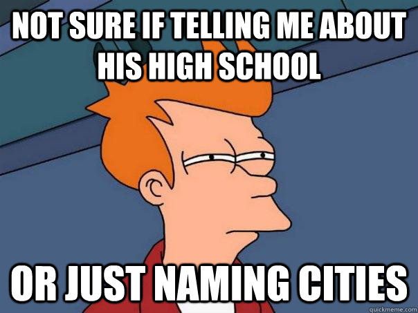 Not sure if telling me about his high school Or just naming cities  Futurama Fry