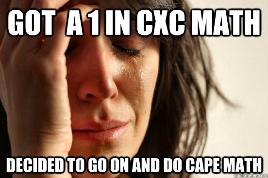 Got  a 1 in CXC Math Decided to go on and do Cape math  First World Problems