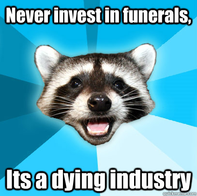 Never invest in funerals, Its a dying industry  Lame Pun Coon