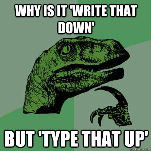 why is it 'Write that down' but 'Type that up'  Philosoraptor