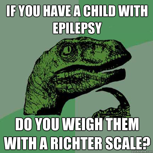 if you have a child with
epilepsy do you weigh them with a richter scale? - if you have a child with
epilepsy do you weigh them with a richter scale?  Philosoraptor