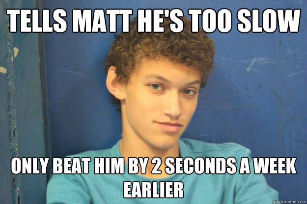 Tells Matt he's too slow Only beat him by 2 seconds a week earlier  
