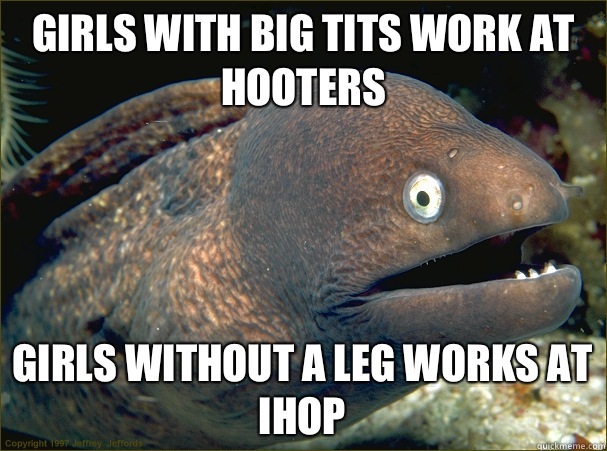 Girls with big tits work at Hooters Girls without a leg works at iHop - Girls with big tits work at Hooters Girls without a leg works at iHop  Bad Joke Eel