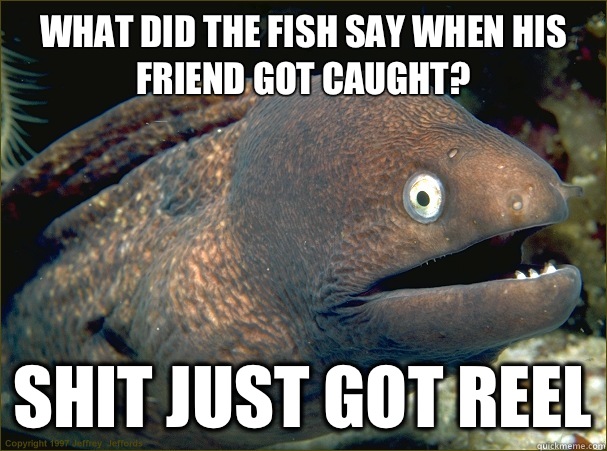 What did the fish say when his friend got caught? Shit just got reel  Bad Joke Eel