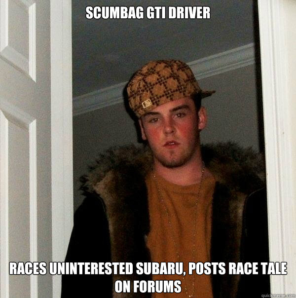 SCUMBAG GTI DRIVER Races uninterested Subaru, posts race tale on forums - SCUMBAG GTI DRIVER Races uninterested Subaru, posts race tale on forums  Scumbag Steve