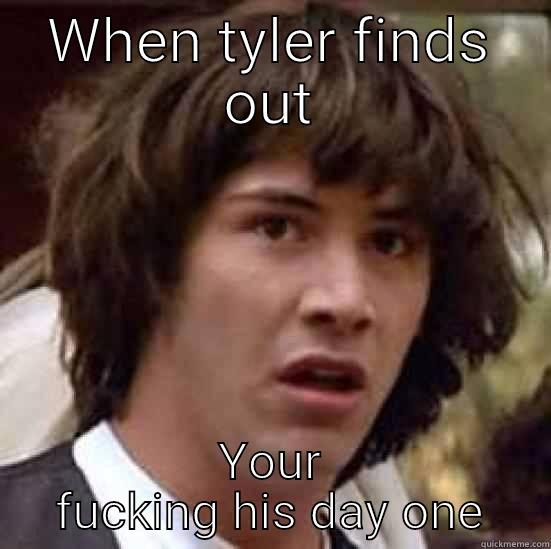 WHEN TYLER FINDS OUT YOUR FUCKING HIS DAY ONE conspiracy keanu