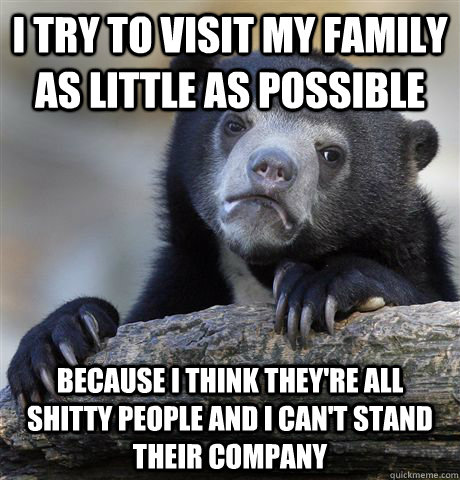 i try to visit my family as little as possible because i think they're all shitty people and i can't stand their company - i try to visit my family as little as possible because i think they're all shitty people and i can't stand their company  Confession Bear