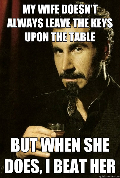 My wife doesn't always leave the keys upon the table But when she does, I beat her
  most interesting serj tankian