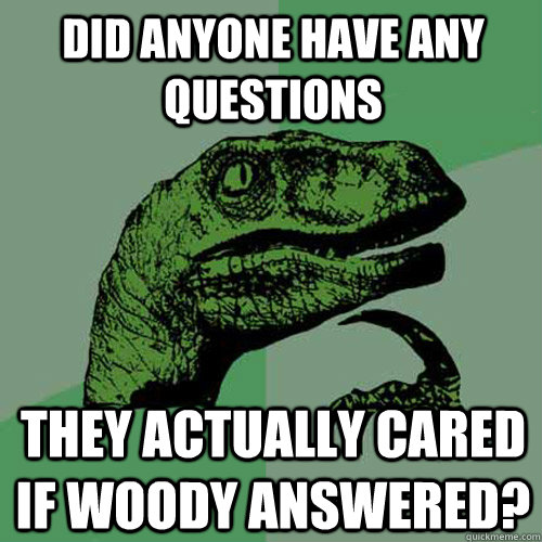 Did anyone have any questions they actually cared if woody answered? - Did anyone have any questions they actually cared if woody answered?  Philosoraptor