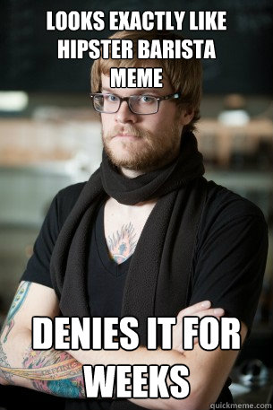 Looks exactly like
Hipster Barista 
Meme Denies it for
Weeks  Hipster Barista