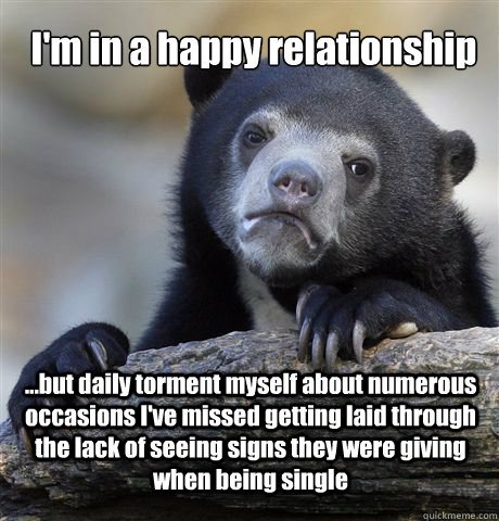 I'm in a happy relationship ...but daily torment myself about numerous occasions I've missed getting laid through the lack of seeing signs they were giving when being single - I'm in a happy relationship ...but daily torment myself about numerous occasions I've missed getting laid through the lack of seeing signs they were giving when being single  Confession Bear