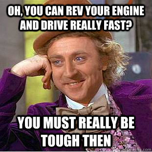 Oh, you can rev your engine and drive really fast? You must really be tough then  Condescending Wonka