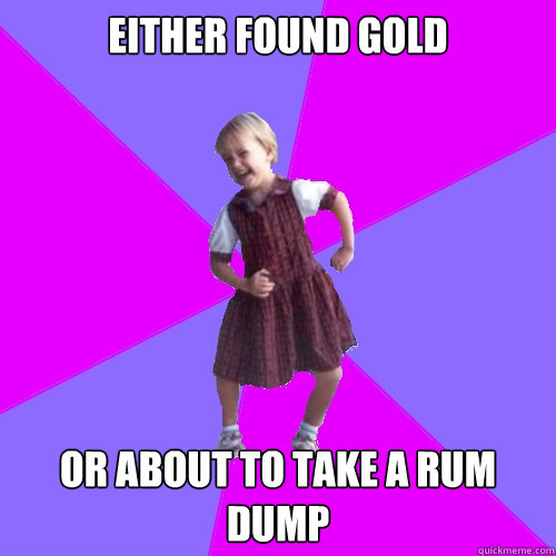 Either found gold or about to take a rum dump  Socially awesome kindergartener