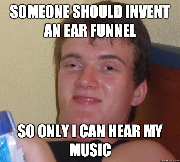 Someone should invent an ear funnel So only I can hear my music - Someone should invent an ear funnel So only I can hear my music  10 Guy