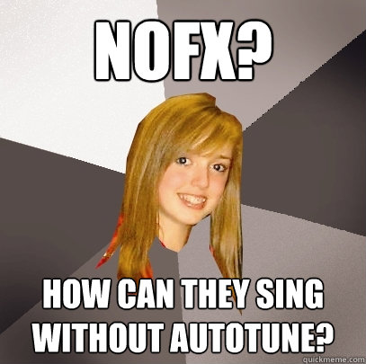 NOFX? How can they sing without autotune?
  Musically Oblivious 8th Grader