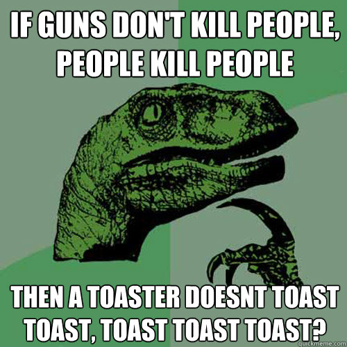 If guns don't kill people, people kill people Then a toaster doesnt toast toast, toast toast toast?  Philosoraptor