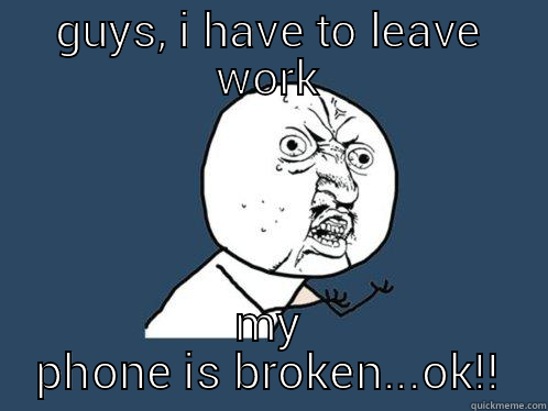 GUYS, I HAVE TO LEAVE WORK MY PHONE IS BROKEN...OK!! Y U No