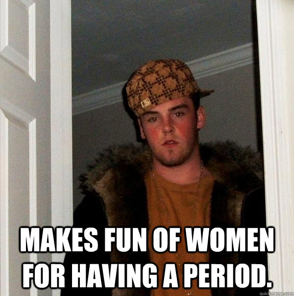  makes fun of women for having a period.  Scumbag Steve