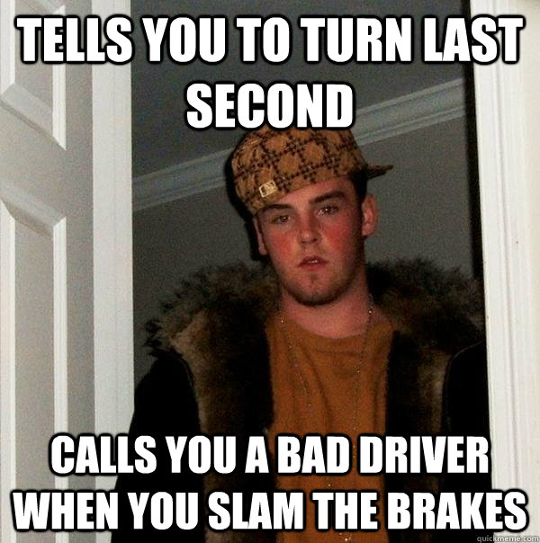 Tells you to turn last second Calls you a bad driver when you slam the brakes - Tells you to turn last second Calls you a bad driver when you slam the brakes  Scumbag Steve